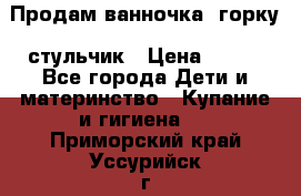 Продам ванночка, горку, стульчик › Цена ­ 300 - Все города Дети и материнство » Купание и гигиена   . Приморский край,Уссурийск г.